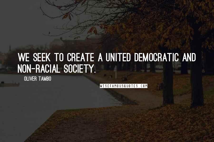 Oliver Tambo Quotes: We seek to create a united Democratic and non-racial society.