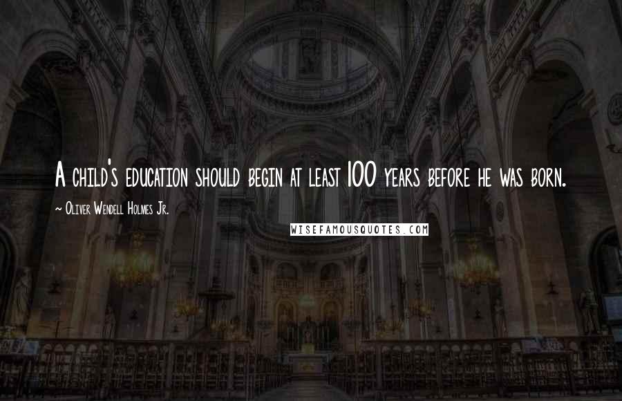 Oliver Wendell Holmes Jr. Quotes: A child's education should begin at least 100 years before he was born.