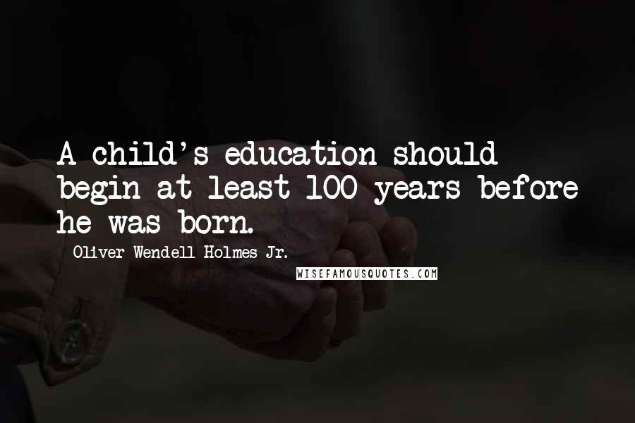 Oliver Wendell Holmes Jr. Quotes: A child's education should begin at least 100 years before he was born.