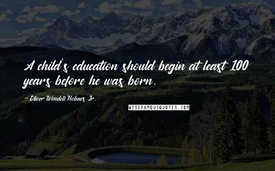 Oliver Wendell Holmes Jr. Quotes: A child's education should begin at least 100 years before he was born.