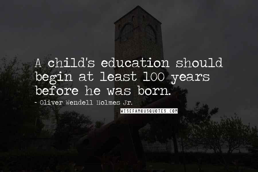 Oliver Wendell Holmes Jr. Quotes: A child's education should begin at least 100 years before he was born.