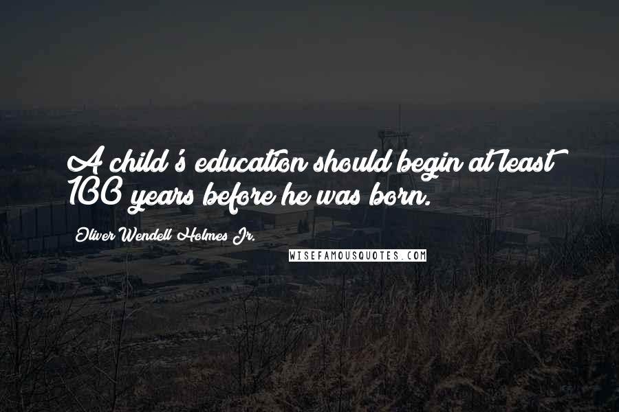 Oliver Wendell Holmes Jr. Quotes: A child's education should begin at least 100 years before he was born.