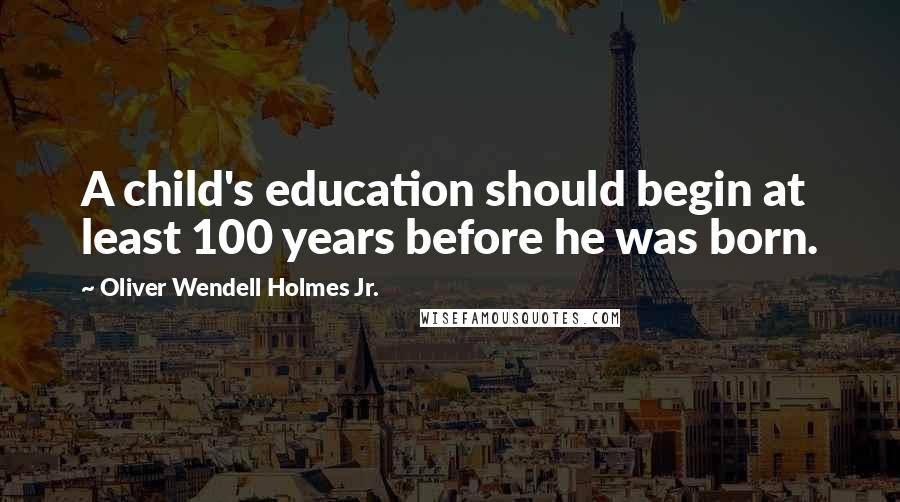 Oliver Wendell Holmes Jr. Quotes: A child's education should begin at least 100 years before he was born.