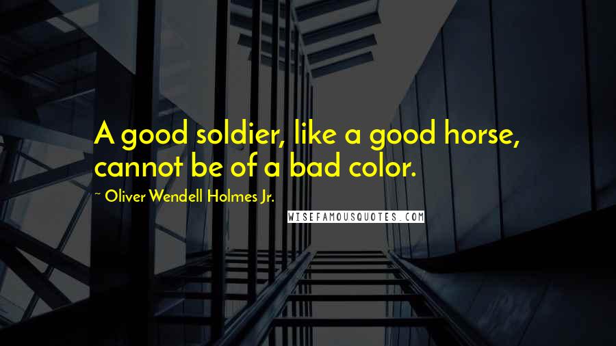 Oliver Wendell Holmes Jr. Quotes: A good soldier, like a good horse, cannot be of a bad color.