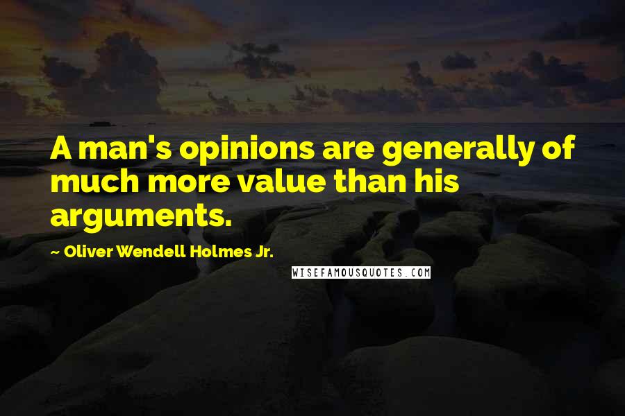 Oliver Wendell Holmes Jr. Quotes: A man's opinions are generally of much more value than his arguments.