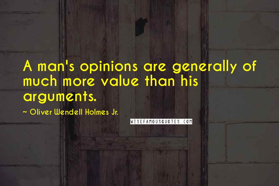 Oliver Wendell Holmes Jr. Quotes: A man's opinions are generally of much more value than his arguments.