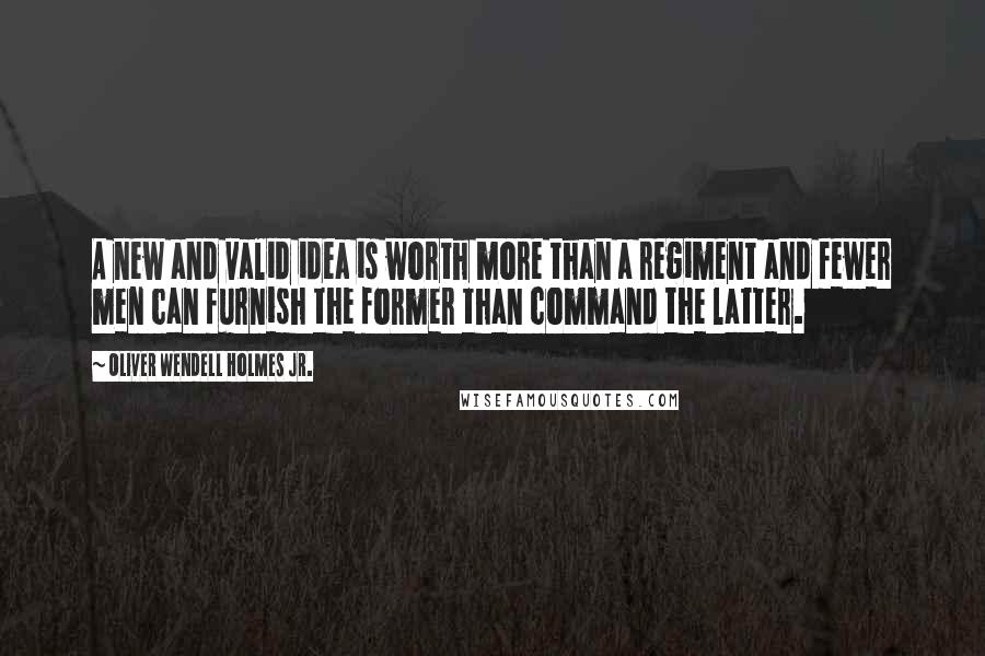 Oliver Wendell Holmes Jr. Quotes: A new and valid idea is worth more than a regiment and fewer men can furnish the former than command the latter.