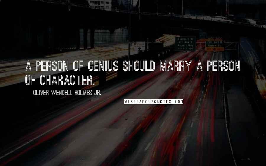 Oliver Wendell Holmes Jr. Quotes: A person of genius should marry a person of character.