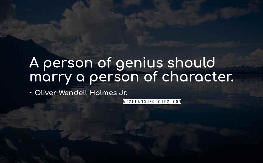 Oliver Wendell Holmes Jr. Quotes: A person of genius should marry a person of character.