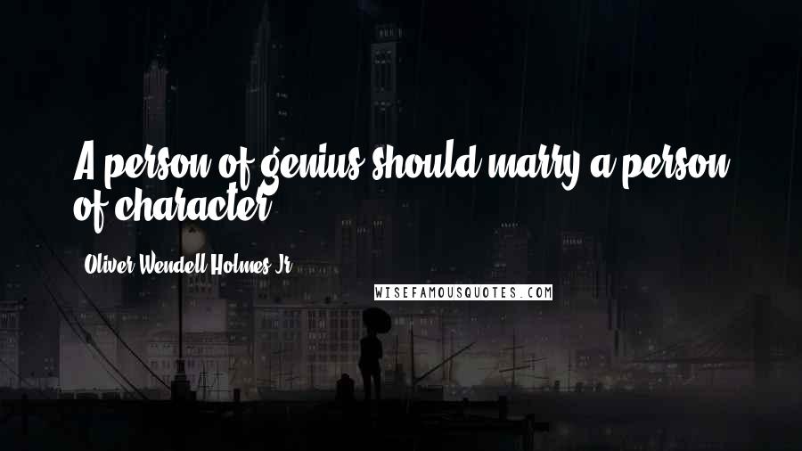 Oliver Wendell Holmes Jr. Quotes: A person of genius should marry a person of character.
