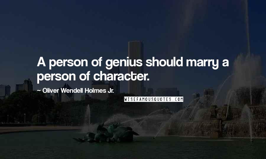 Oliver Wendell Holmes Jr. Quotes: A person of genius should marry a person of character.