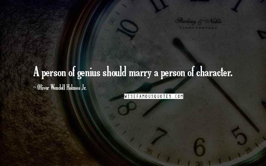 Oliver Wendell Holmes Jr. Quotes: A person of genius should marry a person of character.