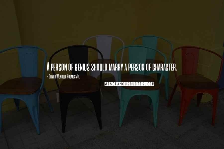 Oliver Wendell Holmes Jr. Quotes: A person of genius should marry a person of character.