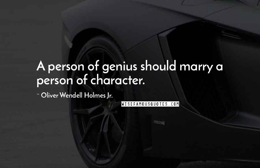 Oliver Wendell Holmes Jr. Quotes: A person of genius should marry a person of character.