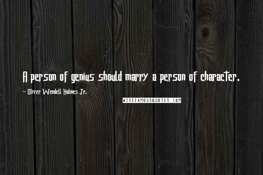 Oliver Wendell Holmes Jr. Quotes: A person of genius should marry a person of character.