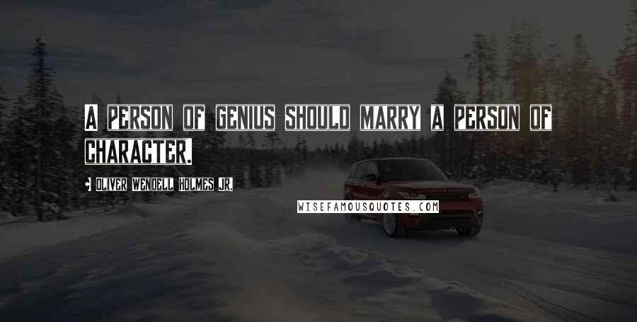 Oliver Wendell Holmes Jr. Quotes: A person of genius should marry a person of character.
