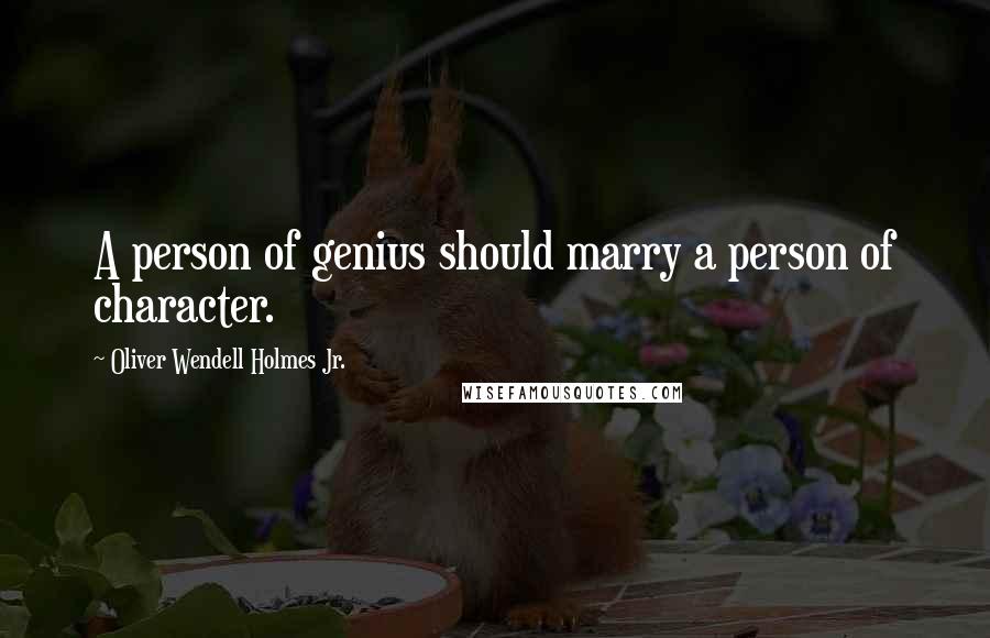 Oliver Wendell Holmes Jr. Quotes: A person of genius should marry a person of character.