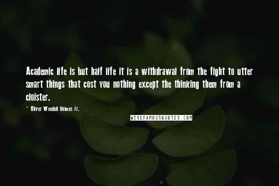 Oliver Wendell Holmes Jr. Quotes: Academic life is but half life it is a withdrawal from the fight to utter smart things that cost you nothing except the thinking them from a cloister.