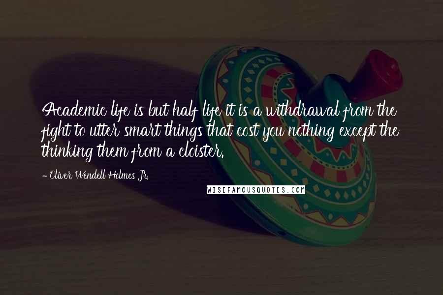 Oliver Wendell Holmes Jr. Quotes: Academic life is but half life it is a withdrawal from the fight to utter smart things that cost you nothing except the thinking them from a cloister.