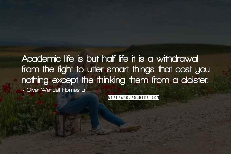 Oliver Wendell Holmes Jr. Quotes: Academic life is but half life it is a withdrawal from the fight to utter smart things that cost you nothing except the thinking them from a cloister.