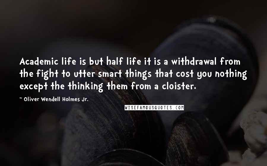 Oliver Wendell Holmes Jr. Quotes: Academic life is but half life it is a withdrawal from the fight to utter smart things that cost you nothing except the thinking them from a cloister.