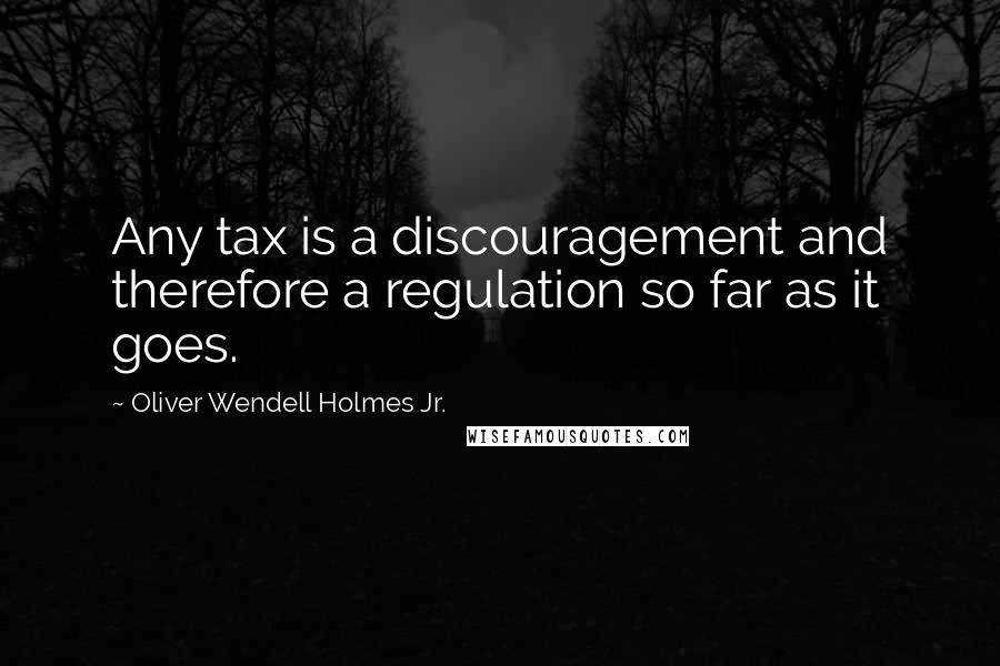 Oliver Wendell Holmes Jr. Quotes: Any tax is a discouragement and therefore a regulation so far as it goes.