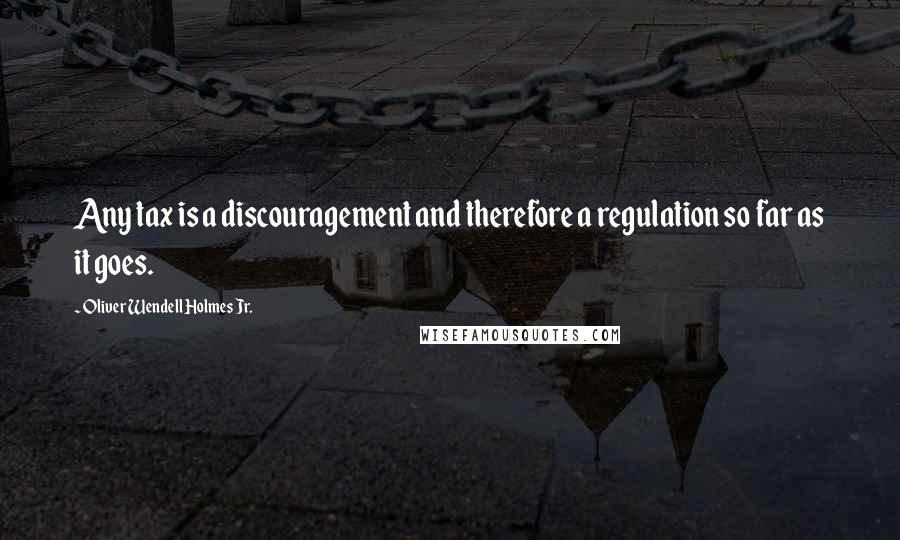 Oliver Wendell Holmes Jr. Quotes: Any tax is a discouragement and therefore a regulation so far as it goes.