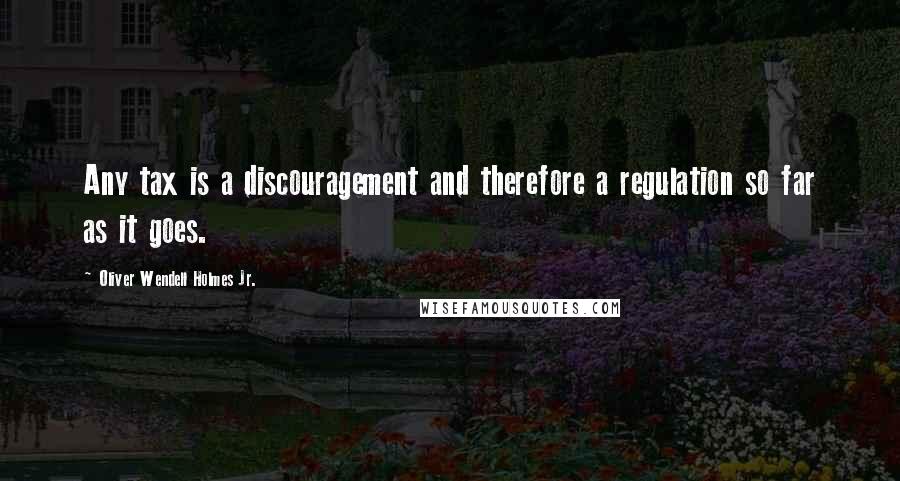 Oliver Wendell Holmes Jr. Quotes: Any tax is a discouragement and therefore a regulation so far as it goes.