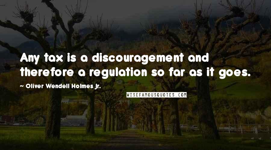 Oliver Wendell Holmes Jr. Quotes: Any tax is a discouragement and therefore a regulation so far as it goes.