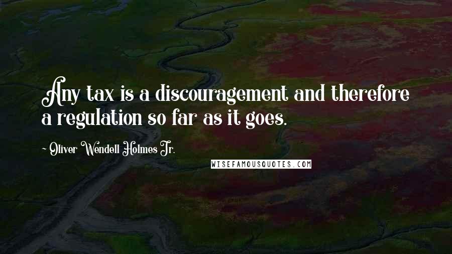 Oliver Wendell Holmes Jr. Quotes: Any tax is a discouragement and therefore a regulation so far as it goes.