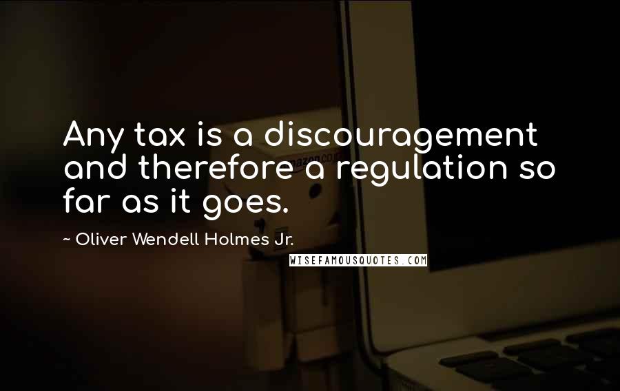 Oliver Wendell Holmes Jr. Quotes: Any tax is a discouragement and therefore a regulation so far as it goes.