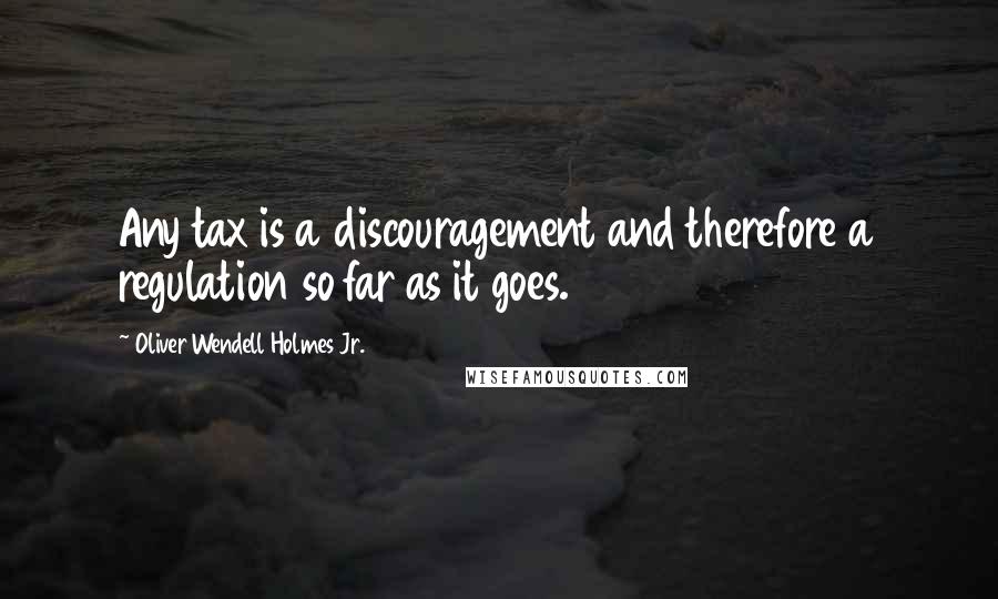 Oliver Wendell Holmes Jr. Quotes: Any tax is a discouragement and therefore a regulation so far as it goes.