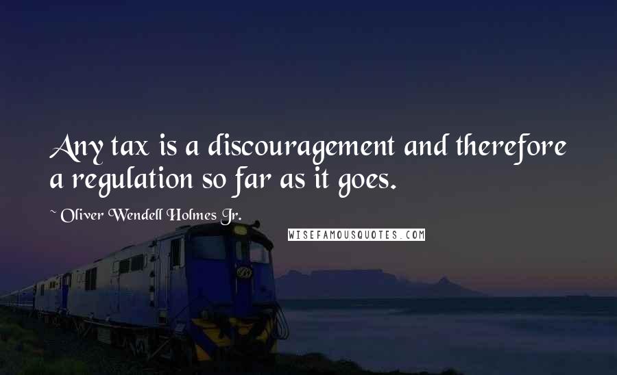 Oliver Wendell Holmes Jr. Quotes: Any tax is a discouragement and therefore a regulation so far as it goes.