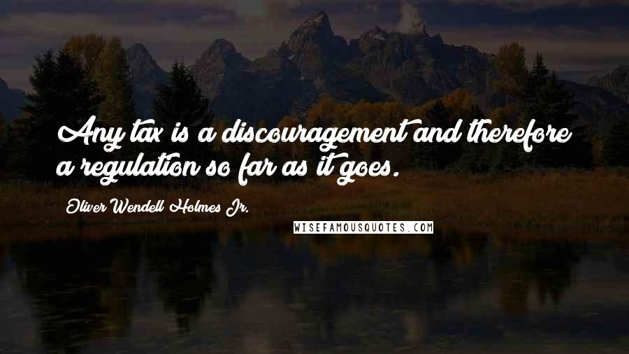 Oliver Wendell Holmes Jr. Quotes: Any tax is a discouragement and therefore a regulation so far as it goes.