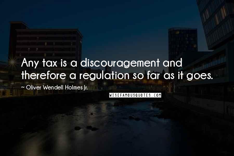 Oliver Wendell Holmes Jr. Quotes: Any tax is a discouragement and therefore a regulation so far as it goes.