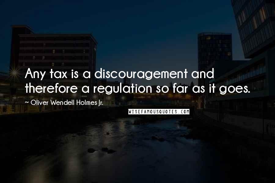 Oliver Wendell Holmes Jr. Quotes: Any tax is a discouragement and therefore a regulation so far as it goes.