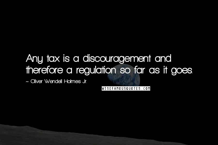 Oliver Wendell Holmes Jr. Quotes: Any tax is a discouragement and therefore a regulation so far as it goes.