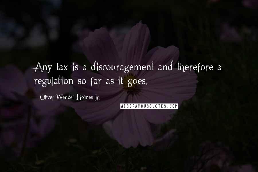 Oliver Wendell Holmes Jr. Quotes: Any tax is a discouragement and therefore a regulation so far as it goes.