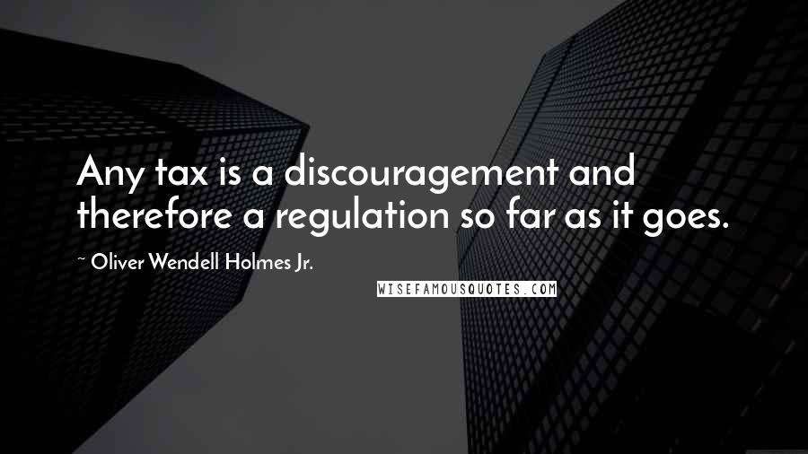 Oliver Wendell Holmes Jr. Quotes: Any tax is a discouragement and therefore a regulation so far as it goes.