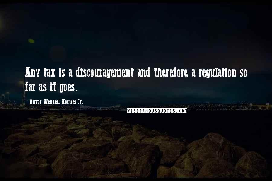 Oliver Wendell Holmes Jr. Quotes: Any tax is a discouragement and therefore a regulation so far as it goes.