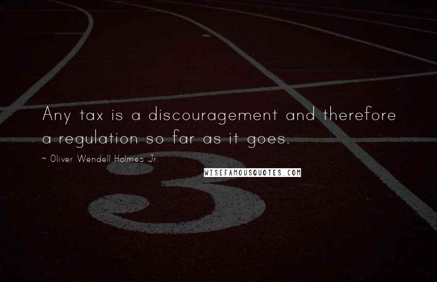 Oliver Wendell Holmes Jr. Quotes: Any tax is a discouragement and therefore a regulation so far as it goes.