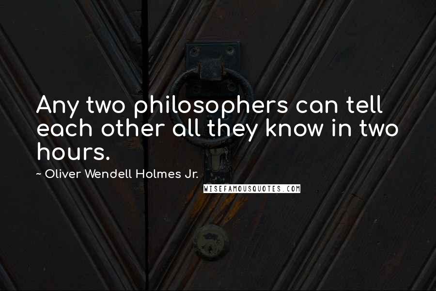 Oliver Wendell Holmes Jr. Quotes: Any two philosophers can tell each other all they know in two hours.