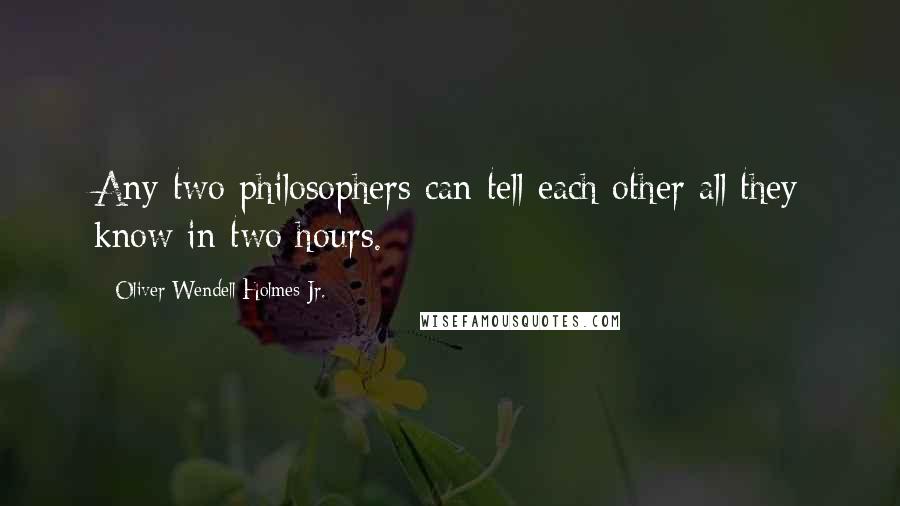 Oliver Wendell Holmes Jr. Quotes: Any two philosophers can tell each other all they know in two hours.