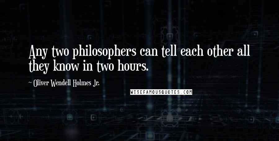 Oliver Wendell Holmes Jr. Quotes: Any two philosophers can tell each other all they know in two hours.