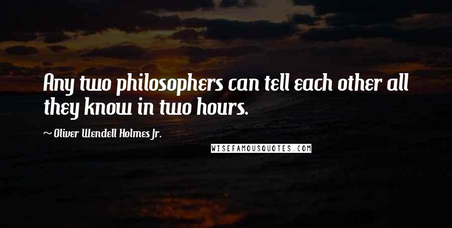 Oliver Wendell Holmes Jr. Quotes: Any two philosophers can tell each other all they know in two hours.