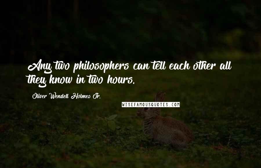 Oliver Wendell Holmes Jr. Quotes: Any two philosophers can tell each other all they know in two hours.