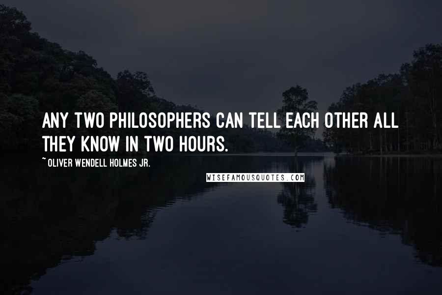 Oliver Wendell Holmes Jr. Quotes: Any two philosophers can tell each other all they know in two hours.