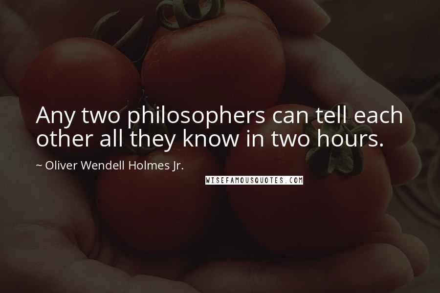 Oliver Wendell Holmes Jr. Quotes: Any two philosophers can tell each other all they know in two hours.