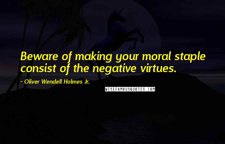 Oliver Wendell Holmes Jr. Quotes: Beware of making your moral staple consist of the negative virtues.