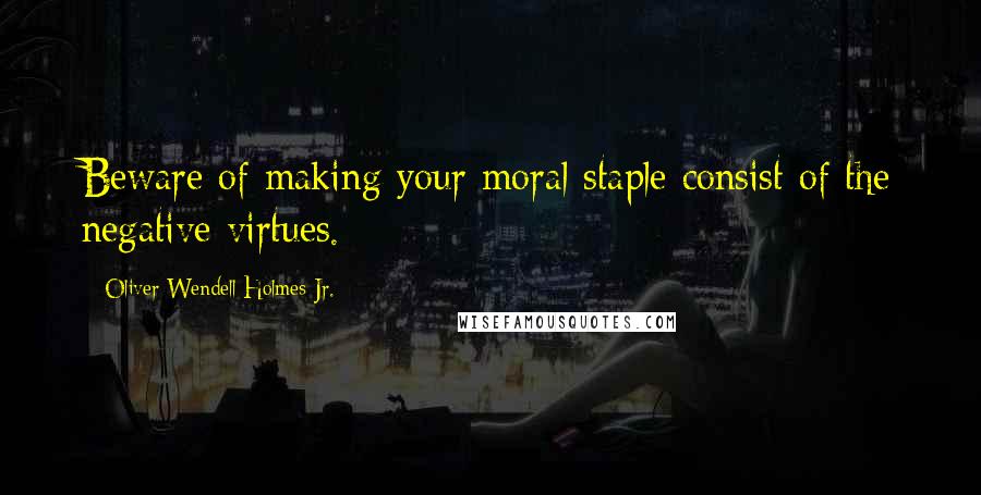 Oliver Wendell Holmes Jr. Quotes: Beware of making your moral staple consist of the negative virtues.